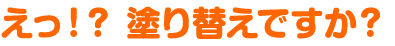 えっ！塗り替えですか？